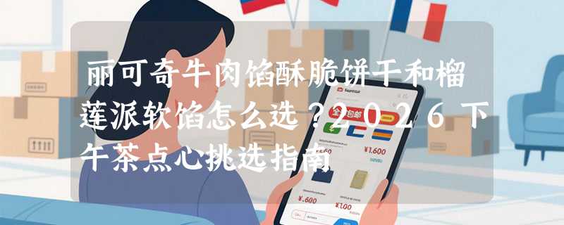 丽可奇牛肉馅酥脆饼干和榴莲派软馅怎么选？2026下午茶点心挑选指南