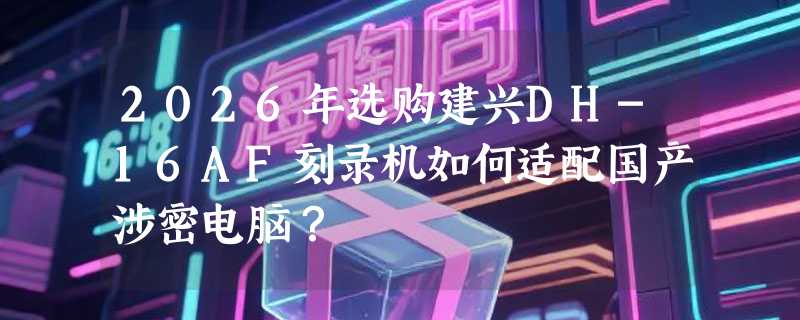 2026年选购建兴DH-16AF刻录机如何适配国产涉密电脑？