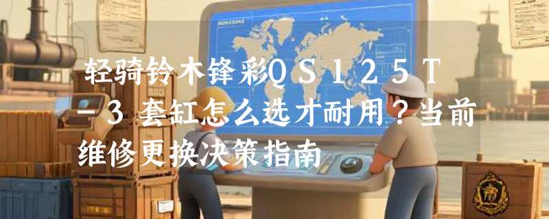 轻骑铃木锋彩QS125T-3套缸怎么选才耐用？当前维修更换决策指南