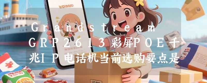 Grandstream GRP2613彩屏POE千兆IP电话机当前选购要点是什么？