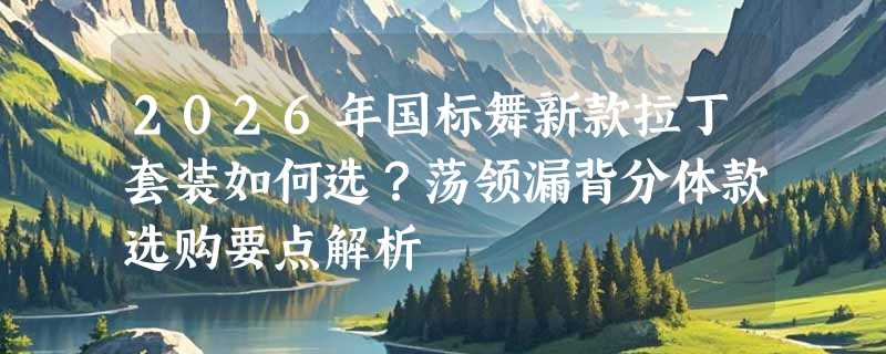2026年国标舞新款拉丁套装如何选？荡领漏背分体款选购要点解析