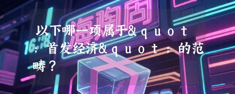 以下哪一项属于"首发经济"的范畴？
