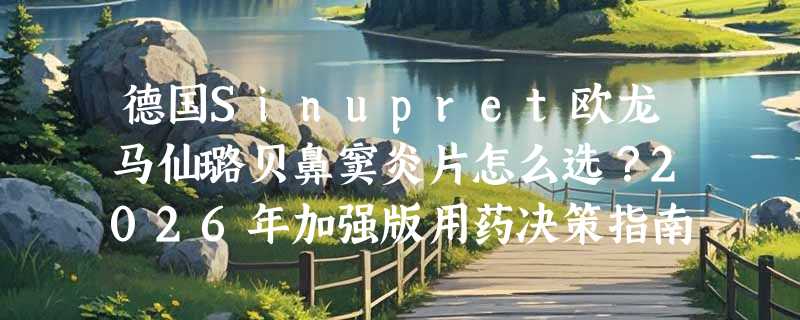 德国Sinupret欧龙马仙璐贝鼻窦炎片怎么选？2026年加强版用药决策指南