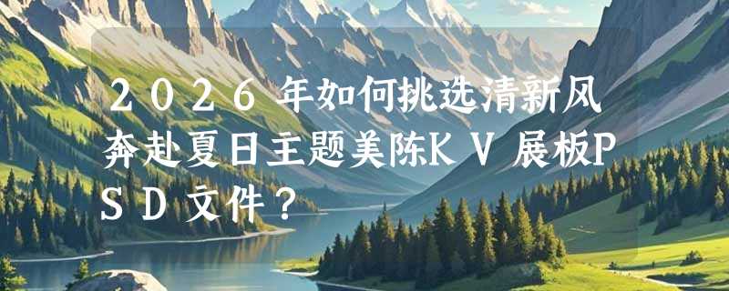 2026年如何挑选清新风奔赴夏日主题美陈KV展板PSD文件？