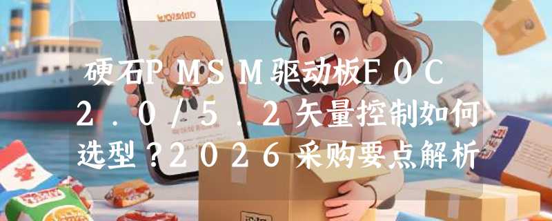 硬石PMSM驱动板FOC2.0/5.2矢量控制如何选型？2026采购要点解析