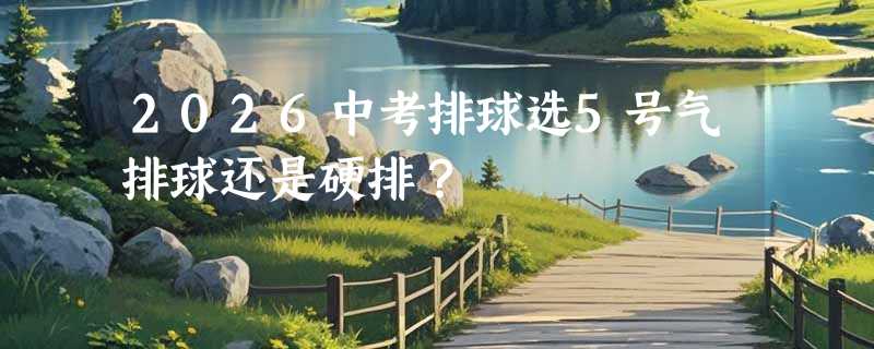 2026中考排球选5号气排球还是硬排？