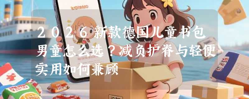 2026新款德国儿童书包男童怎么选？减负护脊与轻便实用如何兼顾