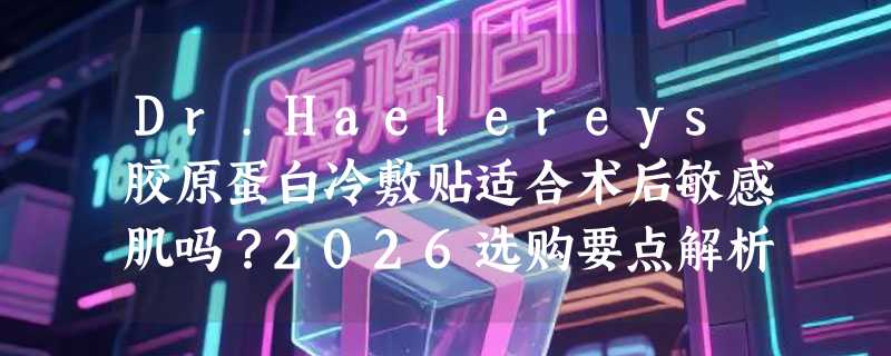 Dr.Haelereys胶原蛋白冷敷贴适合术后敏感肌吗？2026选购要点解析