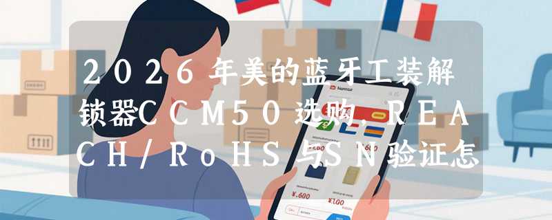 2026年美的蓝牙工装解锁器CCM50选购，REACH/RoHS与SN验证怎么做？