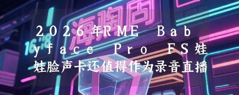 2026年RME Babyface Pro FS娃娃脸声卡还值得作为录音直播主力吗