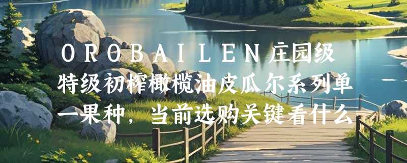 OROBAILEN庄园级特级初榨橄榄油皮瓜尔系列单一果种，当前选购关键看什么？