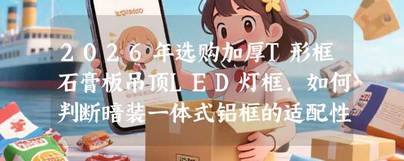 2026年选购加厚T形框石膏板吊顶LED灯框，如何判断暗装一体式铝框的适配性？