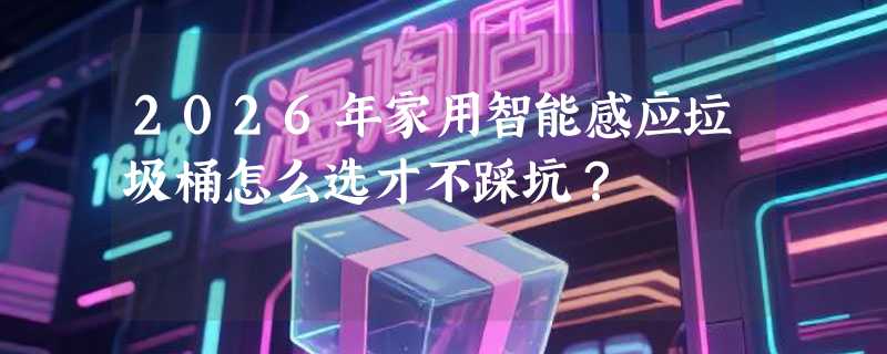 2026年家用智能感应垃圾桶怎么选才不踩坑？