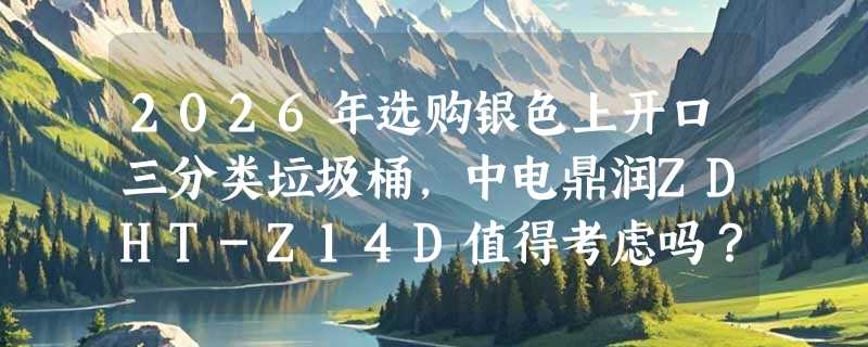 2026年选购银色上开口三分类垃圾桶，中电鼎润ZDHT-Z14D值得考虑吗？