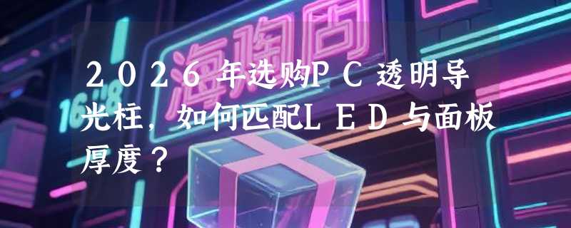 2026年选购PC透明导光柱，如何匹配LED与面板厚度？
