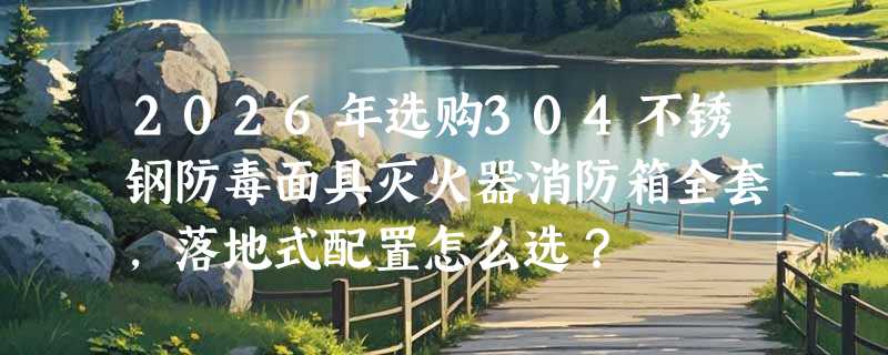 2026年选购304不锈钢防毒面具灭火器消防箱全套，落地式配置怎么选？