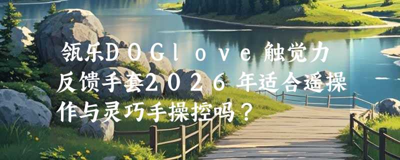 瓴乐DOGlove触觉力反馈手套2026年适合遥操作与灵巧手操控吗？