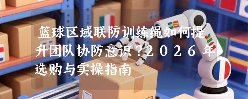 篮球区域联防训练绳如何提升团队协防意识？2026年选购与实操指南