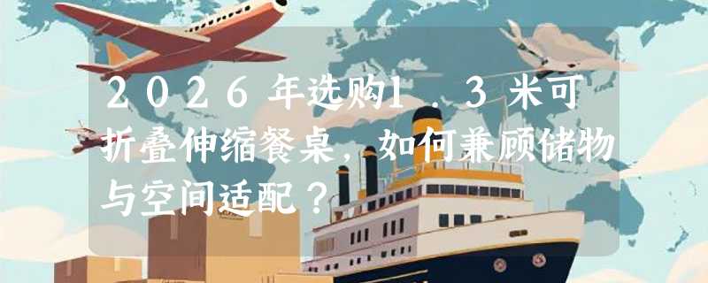 2026年选购1.3米可折叠伸缩餐桌，如何兼顾储物与空间适配？