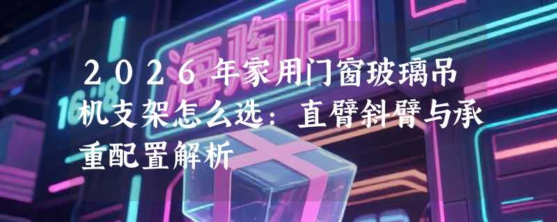2026年家用门窗玻璃吊机支架怎么选：直臂斜臂与承重配置解析