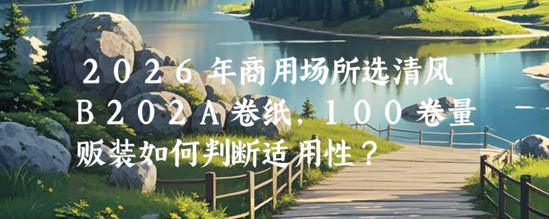 2026年商用场所选清风B202A卷纸，100卷量贩装如何判断适用性？