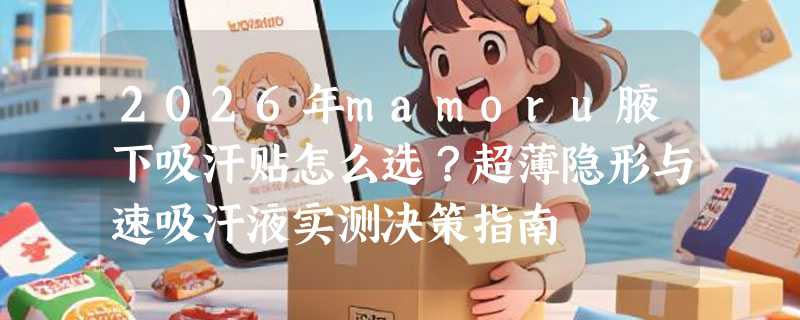 2026年mamoru腋下吸汗贴怎么选？超薄隐形与速吸汗液实测决策指南