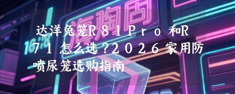 达洋兔笼R81Pro和R71怎么选？2026家用防喷尿笼选购指南