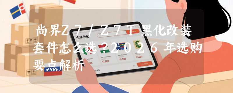 尚界Z7/Z7T黑化改装套件怎么选？2026年选购要点解析