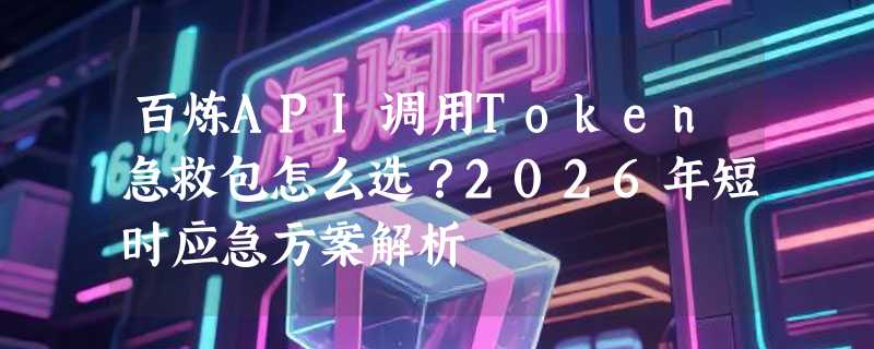 百炼API调用Token急救包怎么选？2026年短时应急方案解析