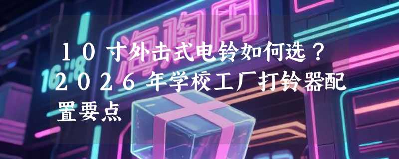 10寸外击式电铃如何选？2026年学校工厂打铃器配置要点