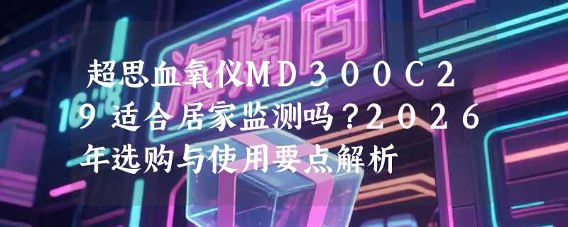 超思血氧仪MD300C29适合居家监测吗？2026年选购与使用要点解析