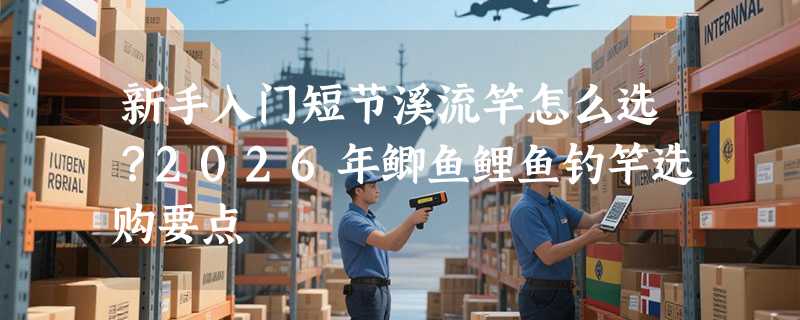 新手入门短节溪流竿怎么选？2026年鲫鱼鲤鱼钓竿选购要点
