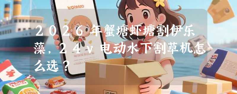 2026年蟹塘虾塘割伊乐藻，24v电动水下割草机怎么选？