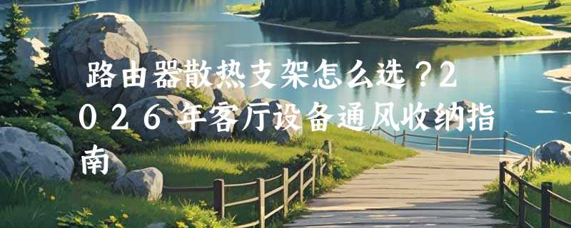 路由器散热支架怎么选？2026年客厅设备通风收纳指南