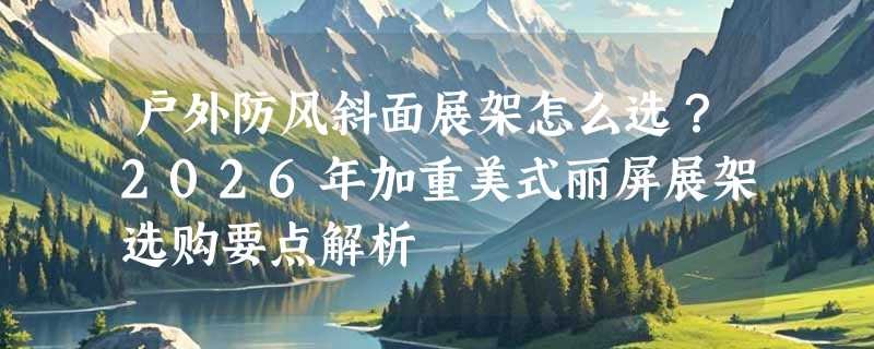 户外防风斜面展架怎么选？2026年加重美式丽屏展架选购要点解析
