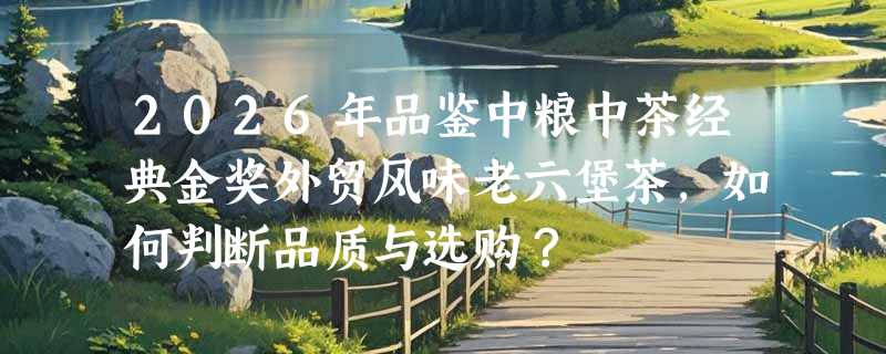 2026年品鉴中粮中茶经典金奖外贸风味老六堡茶，如何判断品质与选购？