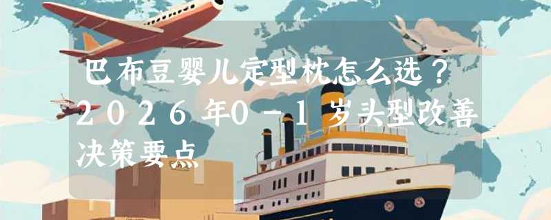 巴布豆婴儿定型枕怎么选？2026年0-1岁头型改善决策要点