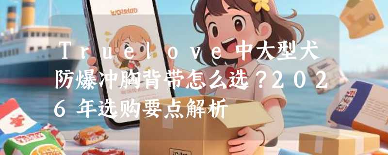 Truelove中大型犬防爆冲胸背带怎么选？2026年选购要点解析