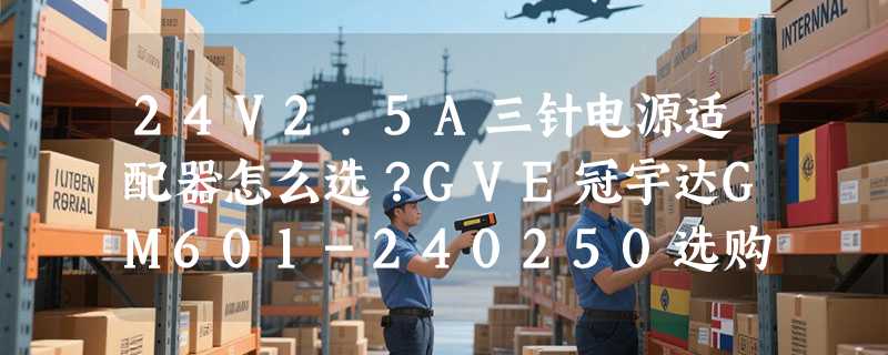 24V2.5A三针电源适配器怎么选？GVE冠宇达GM601-240250选购要点解析
