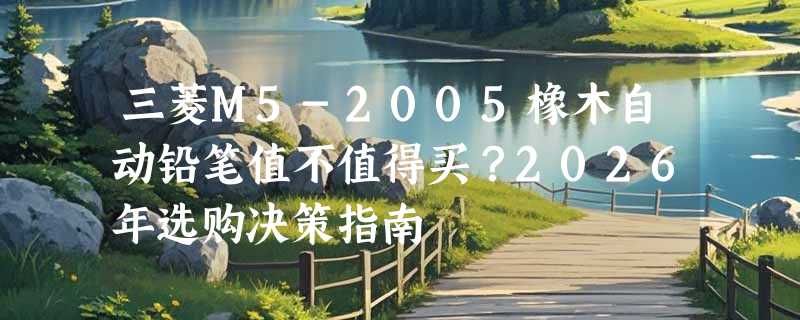 三菱M5-2005橡木自动铅笔值不值得买？2026年选购决策指南