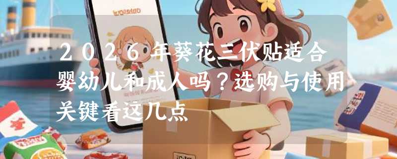 2026年葵花三伏贴适合婴幼儿和成人吗？选购与使用关键看这几点