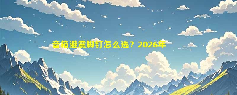 音箱避震脚钉怎么选？2026年选购与搭配指南