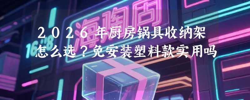 2026年厨房锅具收纳架怎么选？免安装塑料款实用吗