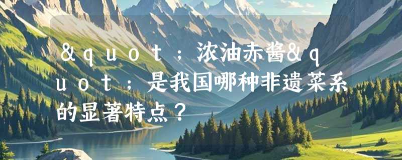 "浓油赤酱"是我国哪种非遗菜系的显著特点？