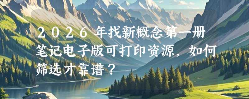 2026年找新概念第一册笔记电子版可打印资源，如何筛选才靠谱？