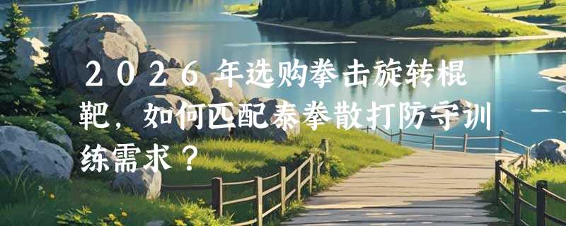 2026年选购拳击旋转棍靶，如何匹配泰拳散打防守训练需求？