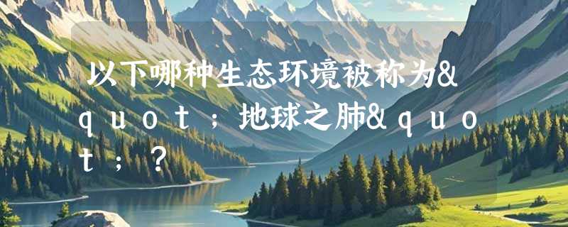以下哪种生态环境被称为"地球之肺"？