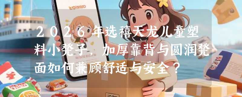 2026年选禧天龙儿童塑料小凳子，加厚靠背与圆润凳面如何兼顾舒适与安全？