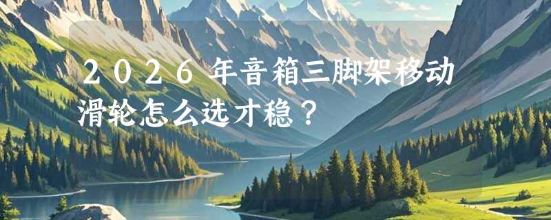 2026年音箱三脚架移动滑轮怎么选才稳？