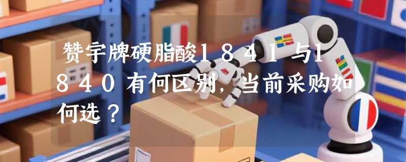 赞宇牌硬脂酸1841与1840有何区别，当前采购如何选？